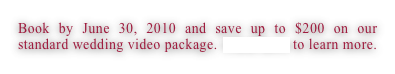 Book by June 30, 2010 and save up to $200 on our standard wedding video package. Click here to learn more.