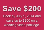 
Save $200
Book by October 1, 2013
and save up to $200 on
a wedding video package.